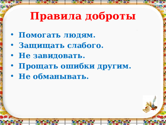 Правила доброты  Помогать людям.  Защищать слабого.  Не завидовать.  Прощать ошибки другим.  Не обманывать.  