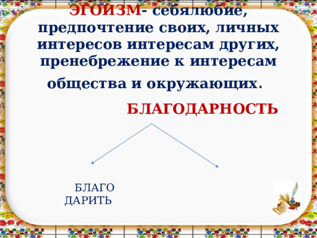 ЭГОИЗМ - себялюбие, предпочтение своих, личных интересов интересам других, пренебрежение к интересам общества и окружающих .    БЛАГОДАРНОСТЬ  БЛАГО ДАРИТЬ 