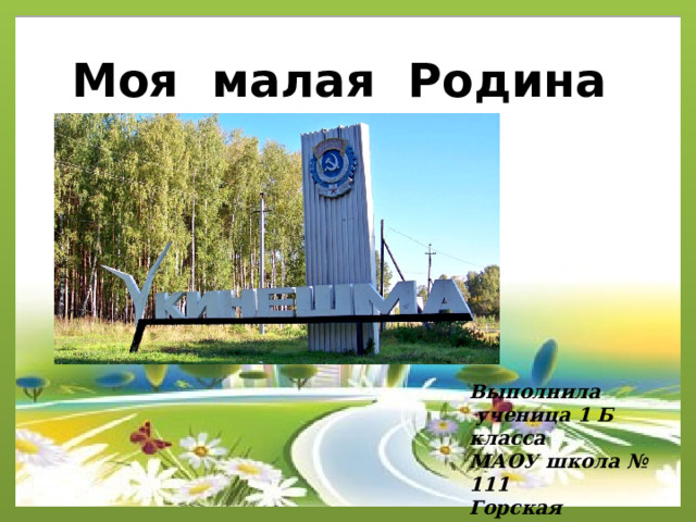 Моя малая Родина Выполнила  ученица 1 Б класса МАОУ школа № 111 Горская Вероника 