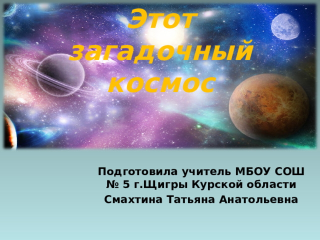          Этот загадочный космос Подготовила учитель МБОУ СОШ № 5 г.Щигры Курской области Смахтина Татьяна Анатольевна 