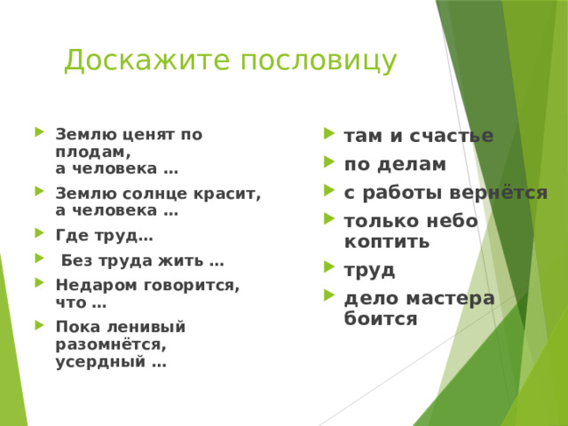 Доскажите пословицу Землю ценят по плодам,  а человека … Землю солнце красит,  а человека … Где труд…  Без труда жить … Недаром говорится, что … Пока ленивый разомнётся,  усердный … там и счастье по делам с работы вернётся только небо коптить труд дело мастера боится 