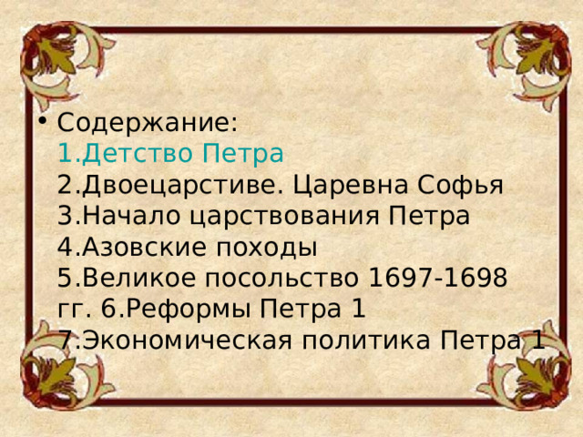 Содержание:  1.Детство Петра  2.Двоецарстиве. Царевна Софья  3.Начало царствования Петра  4.Азовские походы  5.Великое посольство 1697-1698 гг. 6.Реформы Петра 1  7.Экономическая политика Петра 1 