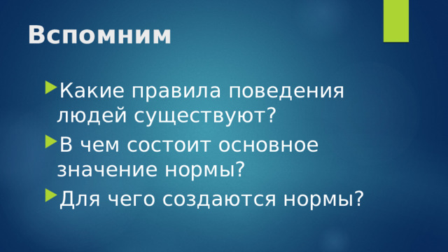 Вспомним  Какие правила поведения людей существуют? В чем состоит основное значение нормы? Для чего создаются нормы? 