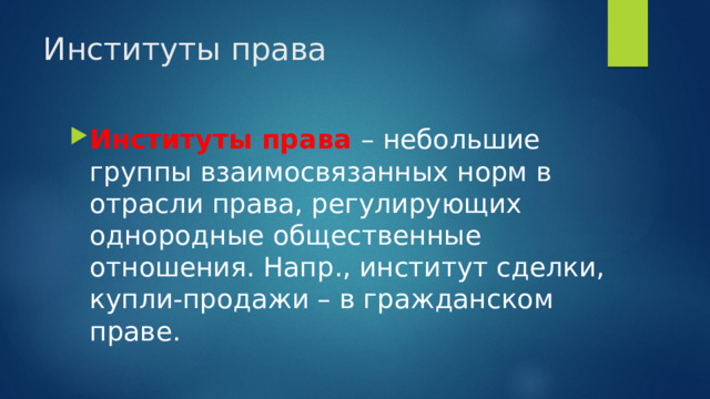 Институты права Институты права – небольшие группы взаимосвязанных норм в отрасли права, регулирующих однородные общественные отношения. Напр., институт сделки, купли-продажи – в гражданском праве. 