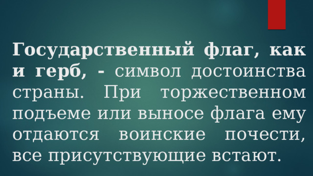  Государственный флаг, как и герб, - символ достоинства страны. При торжественном подъеме или выносе флага ему отдаются воинские почести, все присутствующие встают. 