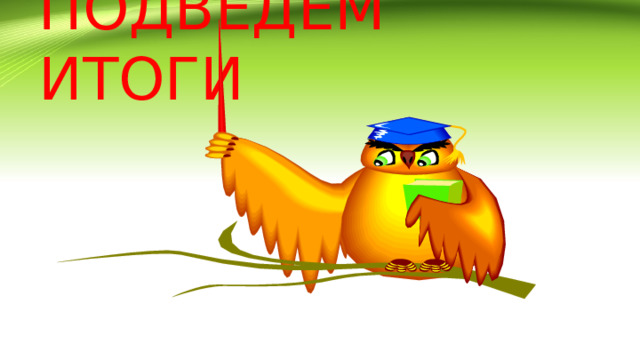 ПОДВЕДЕМ ИТОГИ 