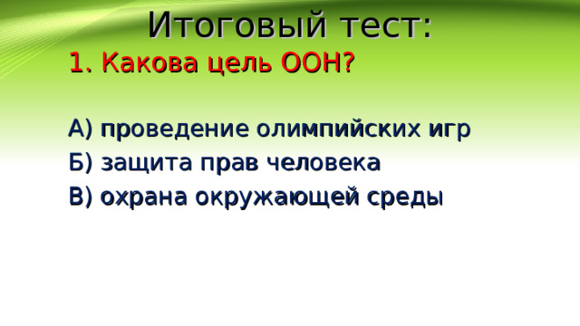 Итоговый тест: 1. Какова цель ООН? А) проведение олимпийских игр Б) защита прав человека В) охрана окружающей среды 