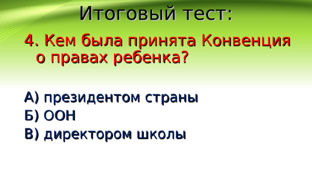 Итоговый тест: 4. Кем была принята Конвенция о правах ребенка? А) президентом страны Б) ООН В) директором школы 