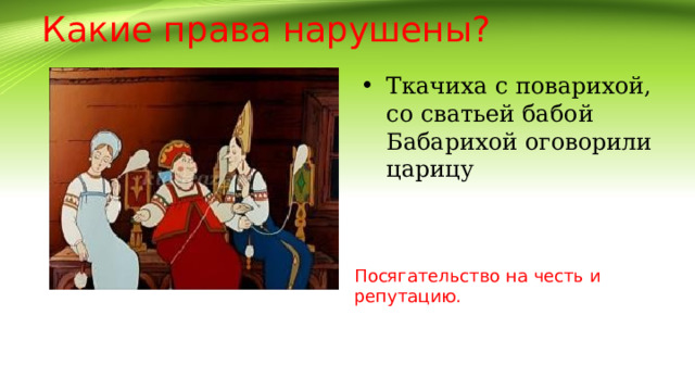 Какие права нарушены? Ткачиха с поварихой, со сватьей бабой Бабарихой оговорили царицу Посягательство на честь и репутацию. 