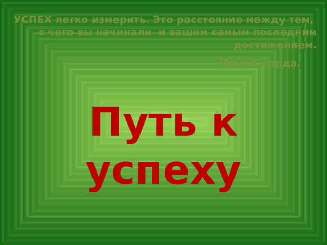 УСПЕХ легко измерить. Это расстояние между тем,  с чего вы начинали  и вашим самым последним достижением .  Майкл Корда.      Путь к успеху 