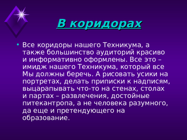 В коридорах  Все коридоры нашего Техникума, а также большинство аудиторий красиво и информативно оформлены. Все это – имидж нашего Техникума, который все Мы должны беречь. А рисовать усики на портретах, делать приписки к надписям, выцарапывать что-то на стенах, столах и партах – развлечения, достойные питекантропа, а не человека разумного, да еще и претендующего на образование.    