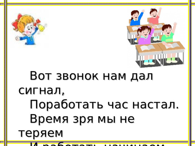  Вот звонок нам дал сигнал,  Поработать час настал.  Время зря мы не теряем  И работать начинаем. 
