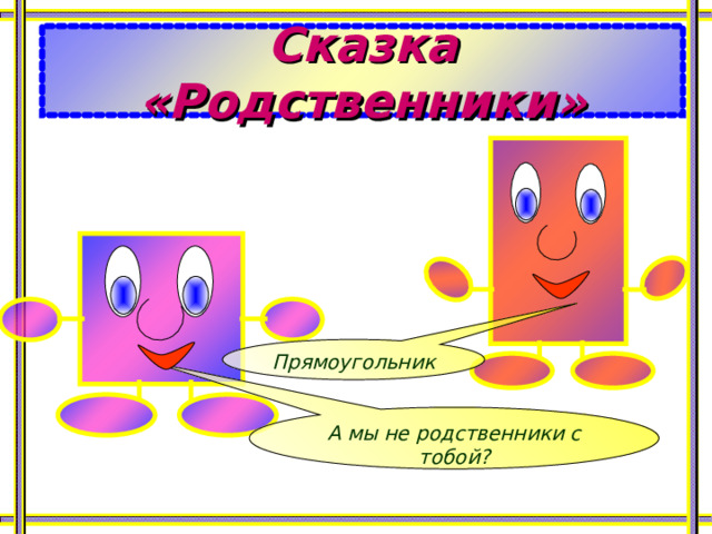 Сказка «Родственники» Прямоугольник А мы не родственники с тобой? 