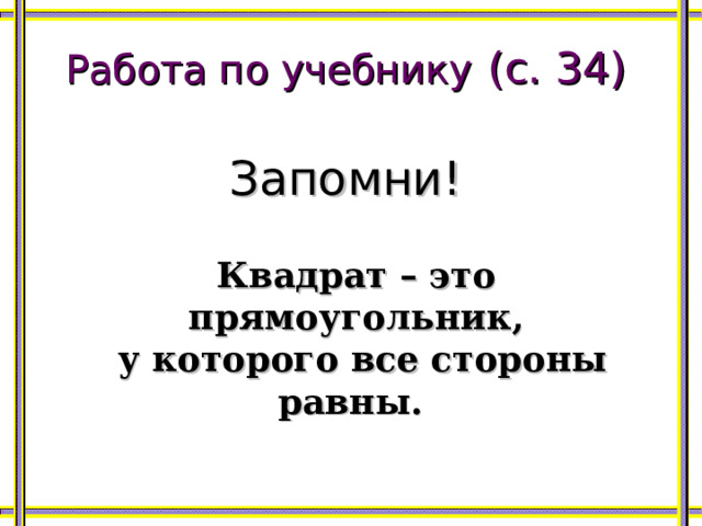 Работа по учебнику  (с. 34) Запомни!   Квадрат – это прямоугольник,  у которого все стороны равны.  