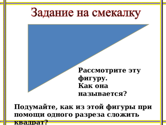 Рассмотрите эту фигуру. Как она называется? Подумайте, как из этой фигуры при помощи одного разреза сложить квадрат? 