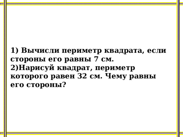  1) Вычисли периметр квадрата, если стороны его равны 7 см. 2)Нарисуй квадрат, периметр которого равен 32 см. Чему равны его стороны? 