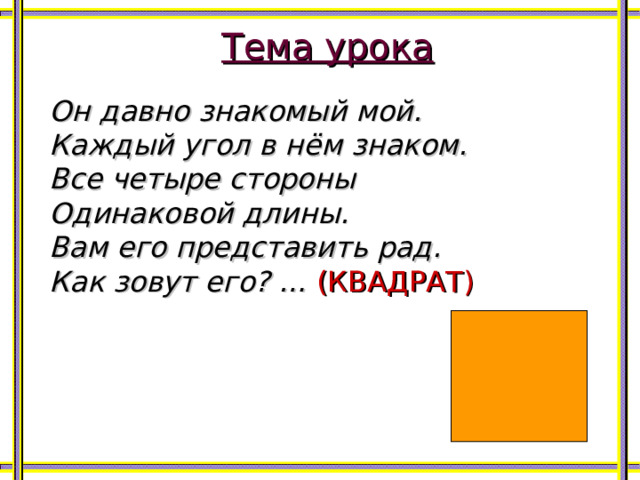 Тема урока Он давно знакомый мой. Каждый угол в нём знаком. Все четыре стороны Одинаковой длины. Вам его представить рад. Как зовут его? …  (КВАДРАТ) 