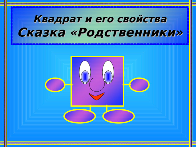 Квадрат и его свойства  Сказка «Родственники» 