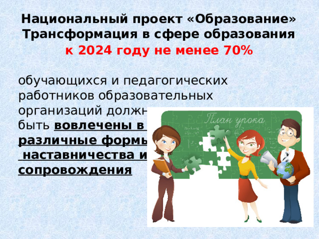 Национальный проект «Образование» Трансформация в сфере образования  к 2024 году не менее 70%  обучающихся и педагогических работников образовательных организаций должны быть вовлечены в различные формы  наставничества и сопровождения 