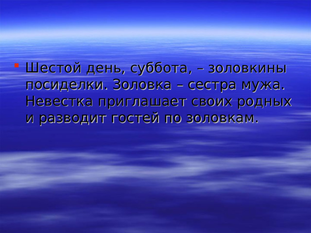 Шестой день, суббота, – золовкины посиделки. Золовка – сестра мужа. Невестка приглашает своих родных и разводит гостей по золовкам.    