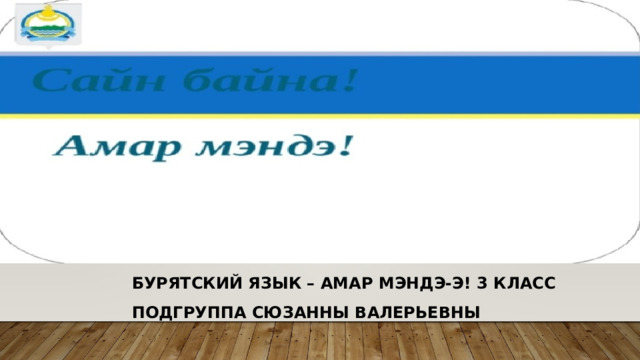 Бурятский язык – Амар мэндэ-э! 3 класс Подгруппа Сюзанны Валерьевны 