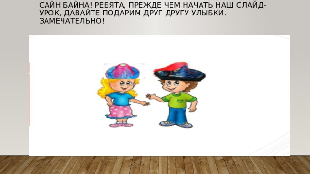 Сайн байна! Ребята, прежде чем начать наш слайд-урок, давайте подарим друг другу улыбки. Замечательно! 