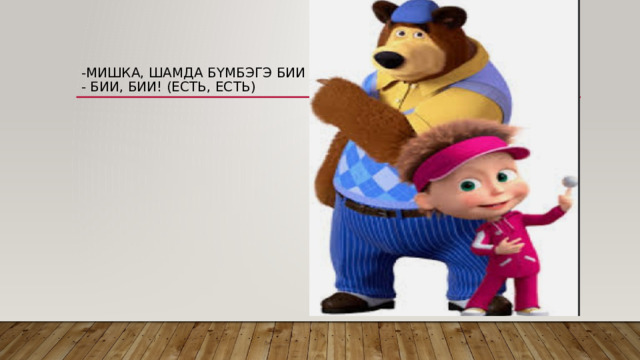 -Мишка, шамда бүмбэгэ бии гү?  - Бии, бии! (Есть, есть) 