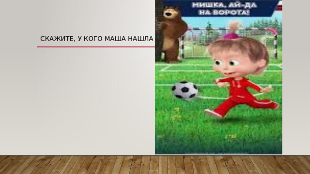 Скажите, у кого Маша нашла мяч? 