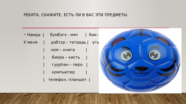 Ребята, скажите, есть ли в вас эти предметы. Намда | бүмбэгэ - мяч | бии – есть У меня | дэбтэр – тетрадь | үгы – нет  | ном – книга |  | биирэ – кисть |  | гуурhан – перо |  | компьютер |  | телефон, планшет | 