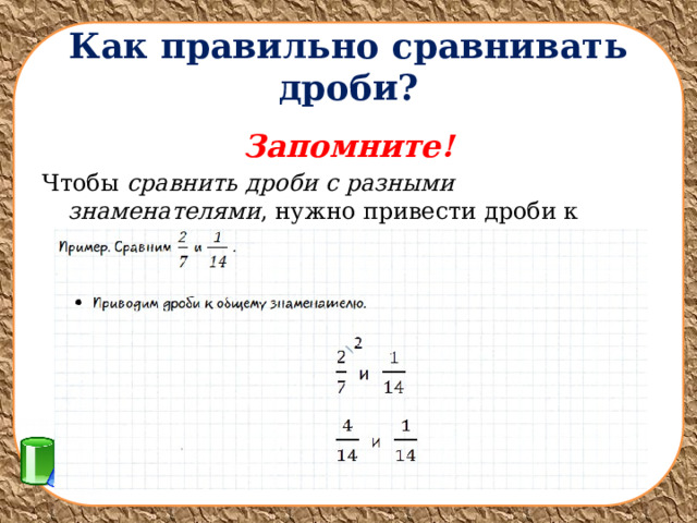 Как правильно сравнивать дроби? Запомните! Чтобы  сравнить дроби с разными знаменателями , нужно привести дроби к общему знаменателю. 