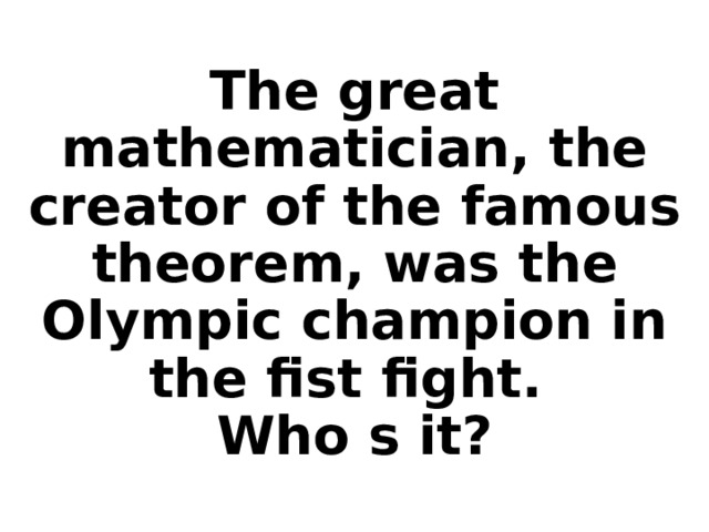 The great mathematician, the creator of the famous theorem, was the Olympic champion in the fist fight.  Who s it?    