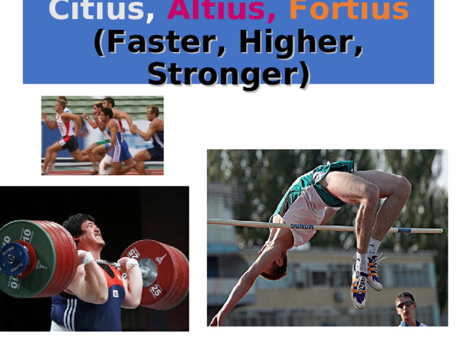 Citius ,  Altius,  Fortius  (Faster, Higher, Stronger) 