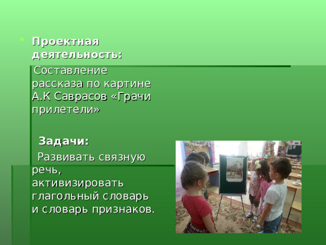 Проектная деятельность:  Составление рассказа по картине А.К Саврасов «Грачи прилетели»   Задачи:  Развивать связную речь, активизировать глагольный словарь и словарь признаков. 