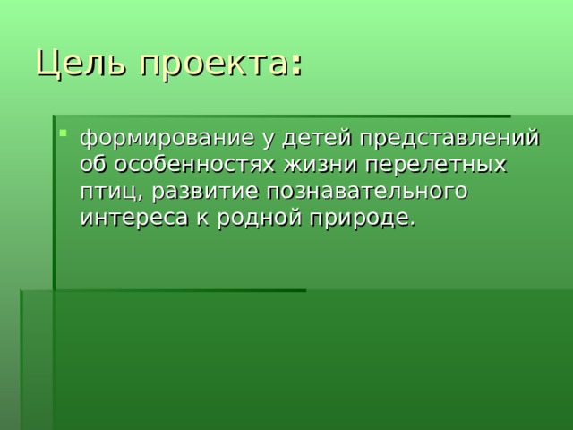 Цель проекта : формирование у детей представлений об особенностях жизни перелетных птиц, развитие познавательного интереса к родной природе. 