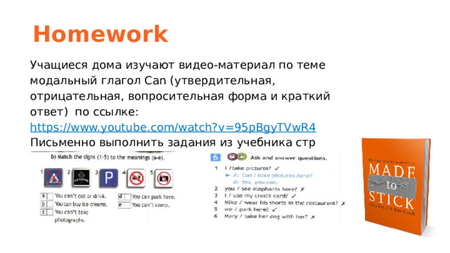 Homework Учащиеся дома изучают видео-материал по теме модальный глагол Can (утвердительная, отрицательная, вопросительная форма и краткий ответ) по ссылке: https://www.youtube.com/watch?v=95pBgyTVwR4  Письменно выполнить задания из учебника стр 117 № 5b, 6.    