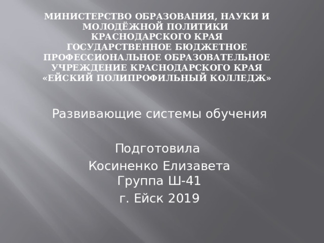 Министерство образования, науки и молодёжной политики  Краснодарского края  Государственное бюджетное профессиональное образовательное учреждение Краснодарского края  «ЕЙСКИЙ ПОЛИПРОФИЛЬНЫЙ КОЛЛЕДЖ»   Развивающие системы обучения Подготовила Косиненко Елизавета  Группа Ш-41 г. Ейск 2019 