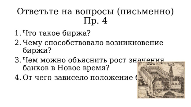 Ответьте на вопросы (письменно) Пр. 4 Что такое биржа? Чему способствовало возникновение биржи? Чем можно объяснить рост значения банков в Новое время? От чего зависело положение банков? 