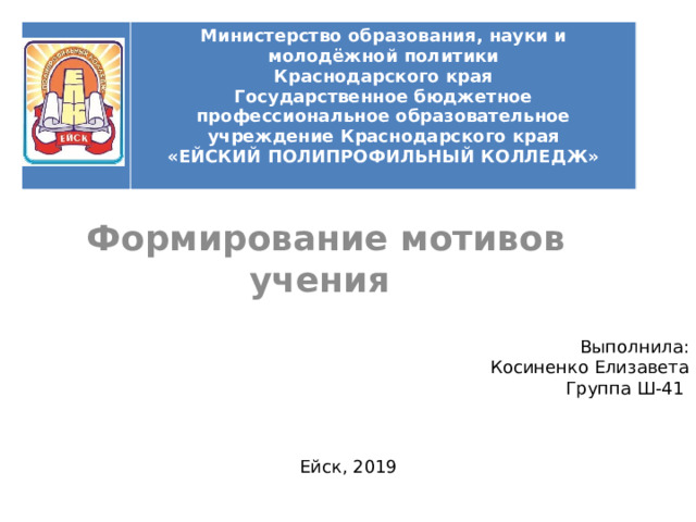 Министерство образования, науки и молодёжной политики  Краснодарского края  Государственное бюджетное профессиональное образовательное учреждение Краснодарского края  «ЕЙСКИЙ ПОЛИПРОФИЛЬНЫЙ КОЛЛЕДЖ»     Формирование мотивов учения Выполнила: Косиненко Елизавета  Группа Ш-41  Ейск, 2019 