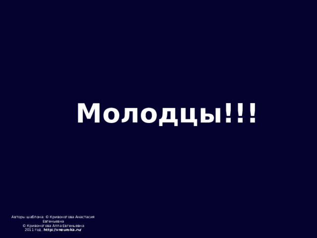 Молодцы!!! Авторы шаблона: © Кривоногова Анастасия Евгеньевна © Кривоногова Алла Евгеньевна 2011 год. http://vneuroka.ru/  
