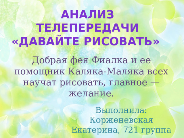 Анализ  телепередачи  «Давайте  рисовать»  Добрая фея Фиалка и ее помощник Каляка-Маляка всех научат рисовать, главное — желание. Выполнила: Корженевская Екатерина, 721 группа 