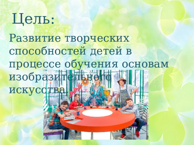 Цель: Развитие творческих способностей детей в процессе обучения основам изобразительного искусства. 