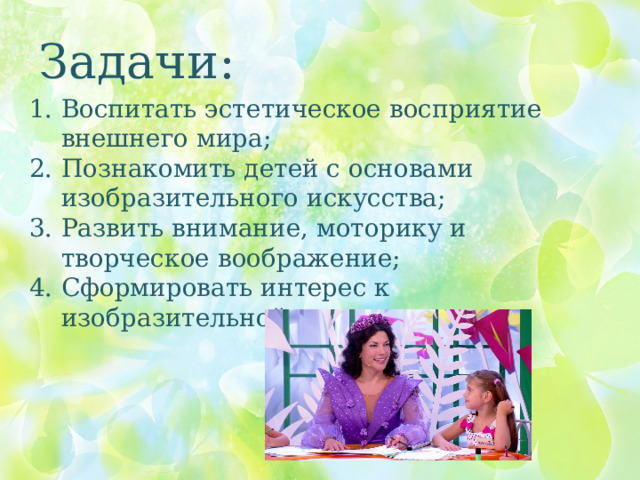 Задачи: Воспитать эстетическое восприятие внешнего мира; Познакомить детей с основами изобразительного искусства; Развить внимание, моторику и творческое воображение; Сформировать интерес к изобразительной деятельности;  