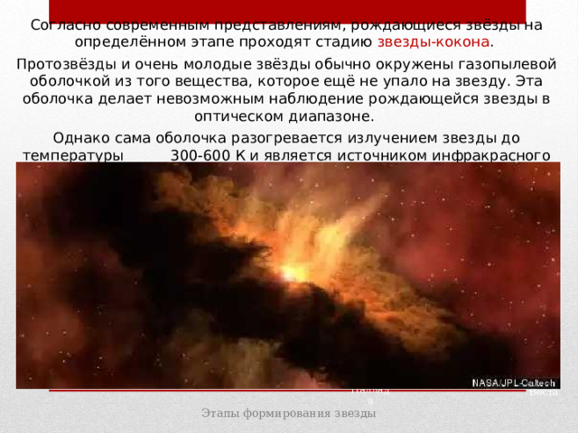 Согласно современным представлениям, рождающиеся звёзды на определённом этапе проходят стадию звезды-кокона . Протозвёзды и очень молодые звёзды обычно окружены газопылевой оболочкой из того вещества, которое ещё не упало на звезду. Эта оболочка делает невозможным наблюдение рождающейся звезды в оптическом диапазоне. Однако сама оболочка разогревается излучением звезды до температуры 300-600 К и является источником инфракрасного излучения. Паллада Веста Этапы формирования звезды 