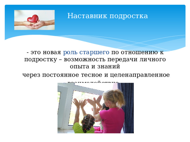  Наставник подростка   - это новая роль старшего по отношению к подростку – возможность передачи личного опыта и знаний  через постоянное тесное и целенаправленное взаимодействие. 