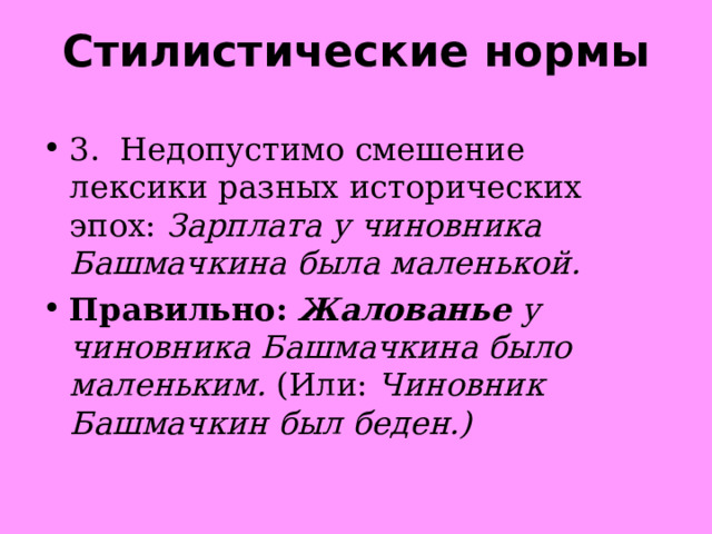 Стилистические нормы 3.  Недопустимо смешение лексики разных исторических эпох:  Зарплата у чиновника Башмачкина была маленькой. Правильно:   Жалованье  у чиновника Башмачкина было маленьким. (Или:  Чиновник Башмачкин был беден.)  