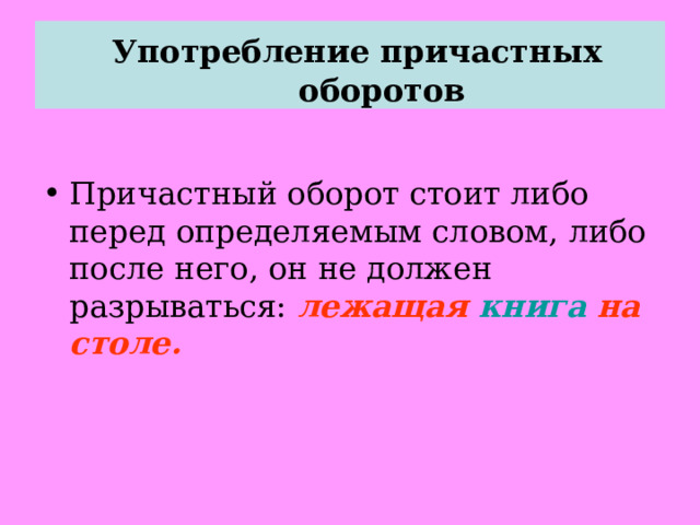  Употребление причастных оборотов Причастный оборот стоит либо перед определяемым словом, либо после него, он не должен разрываться: лежащая книга на столе. 
