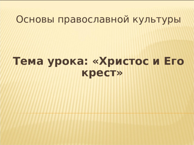 Основы православной культуры   Тема урока: «Христос и Его крест» 