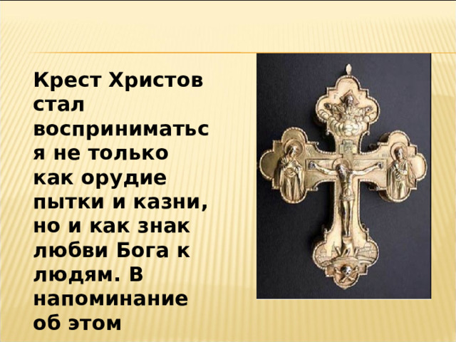 Крест Христов стал восприниматься не только как орудие пытки и казни, но и как знак любви Бога к людям. В напоминание об этом христиане носят нательный крестик. 