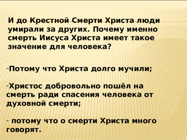 И до Крестной Смерти Христа люди умирали за других. Почему именно смерть Иисуса Христа имеет такое значение для человека? Потому что Христа долго мучили;  Христос добровольно пошёл на смерть ради спасения человека от духовной смерти;   потому что о смерти Христа много говорят. 