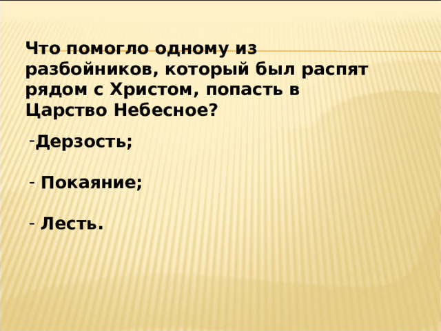 Что помогло одному из разбойников, который был распят рядом с Христом, попасть в Царство Небесное? Дерзость;   Покаяние;   Лесть. 